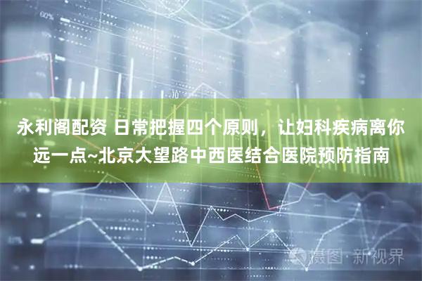 永利阁配资 日常把握四个原则，让妇科疾病离你远一点~北京大望路中西医结合医院预防指南