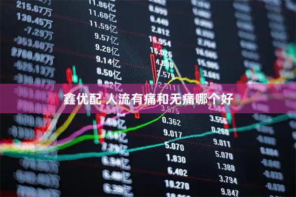 鑫优配 人流有痛和无痛哪个好