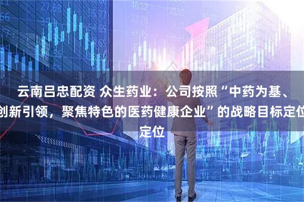 云南吕忠配资 众生药业：公司按照“中药为基、创新引领，聚焦特色的医药健康企业”的战略目标定位