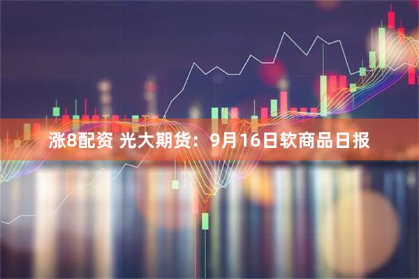 涨8配资 光大期货：9月16日软商品日报