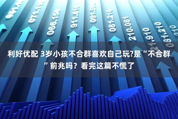 利好优配 3岁小孩不合群喜欢自己玩?是“不合群”前兆吗？看完这篇不慌了