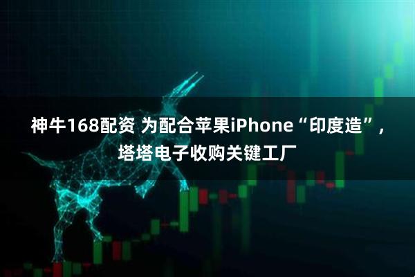 神牛168配资 为配合苹果iPhone“印度造”，塔塔电子收购关键工厂