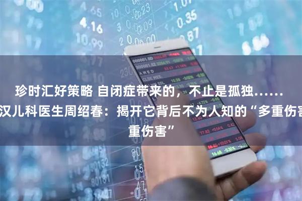 珍时汇好策略 自闭症带来的，不止是孤独…… 武汉儿科医生周绍春：揭开它背后不为人知的“多重伤害”