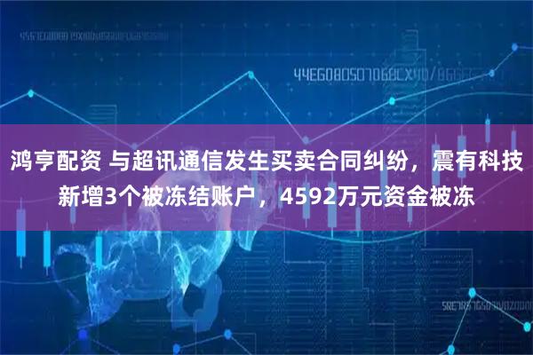 鸿亨配资 与超讯通信发生买卖合同纠纷，震有科技新增3个被冻结账户，4592万元资金被冻