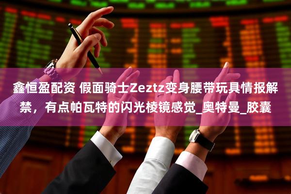 鑫恒盈配资 假面骑士Zeztz变身腰带玩具情报解禁，有点帕瓦特的闪光棱镜感觉_奥特曼_胶囊