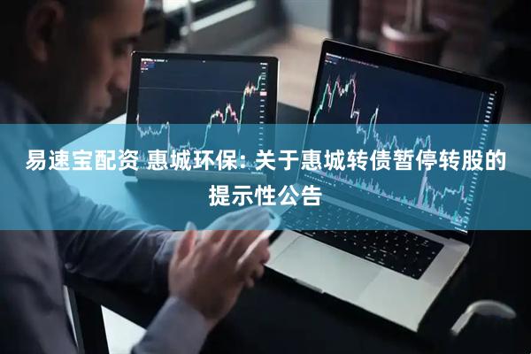 易速宝配资 惠城环保: 关于惠城转债暂停转股的提示性公告