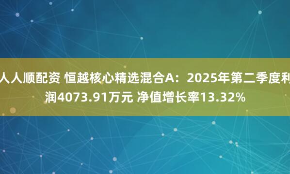 人人顺配资 恒越核心精选混合A：2025年第二季度利润4073.91万元 净值增长率13.32%