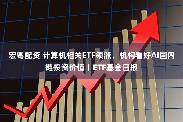 宏粤配资 计算机相关ETF领涨，机构看好AI国内链投资价值丨ETF基金日报