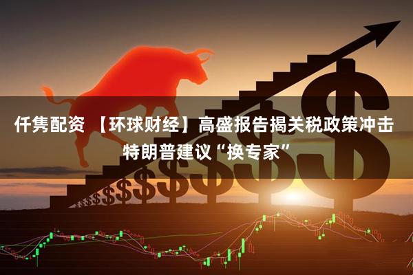 仟隽配资 【环球财经】高盛报告揭关税政策冲击 特朗普建议“换专家”
