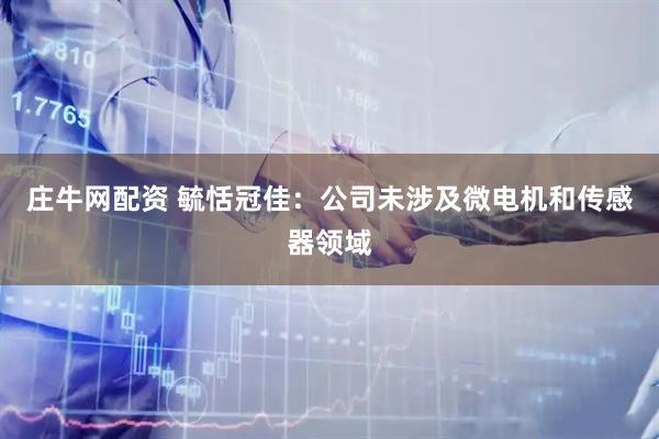 庄牛网配资 毓恬冠佳：公司未涉及微电机和传感器领域