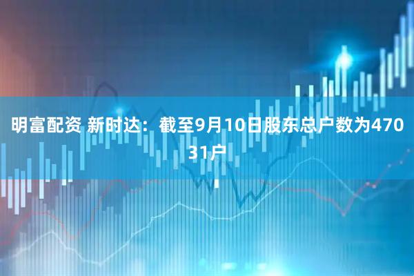明富配资 新时达：截至9月10日股东总户数为47031户