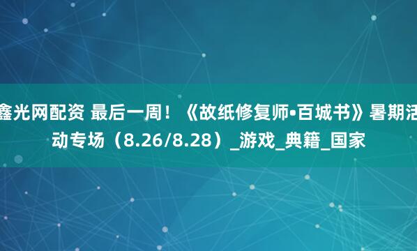 鑫光网配资 最后一周！《故纸修复师•百城书》暑期活动专场（8.26/8.28）_游戏_典籍_国家