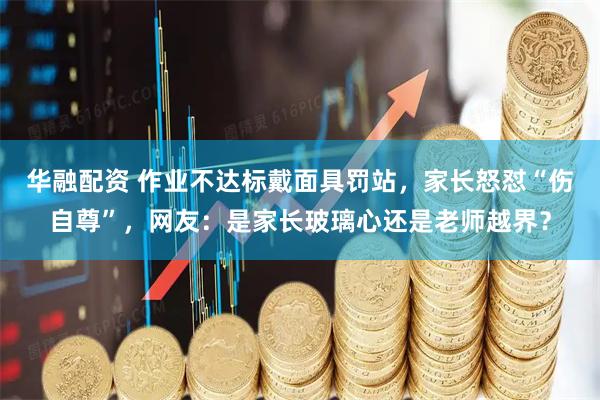 华融配资 作业不达标戴面具罚站，家长怒怼“伤自尊”，网友：是家长玻璃心还是老师越界？