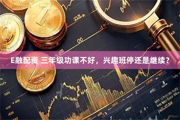 E融配资 三年级功课不好，兴趣班停还是继续？