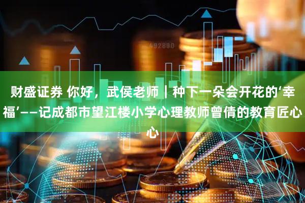 财盛证券 你好，武侯老师｜种下一朵会开花的‘幸福’——记成都市望江楼小学心理教师曾倩的教育匠心