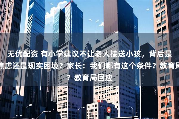 无优配资 有小学建议不让老人接送小孩，背后是安全焦虑还是现实困境？家长：我们哪有这个条件？教育局回应