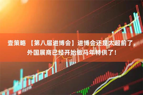 壹策略 【第八届进博会】进博会还是太超前了，外国展商已经开始做马年特供了！